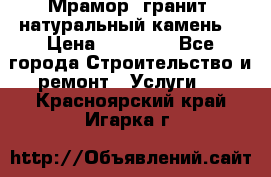 Мрамор, гранит, натуральный камень! › Цена ­ 10 000 - Все города Строительство и ремонт » Услуги   . Красноярский край,Игарка г.